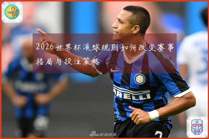 2026世界杯滚球规则如何改变赛事格局与投注策略