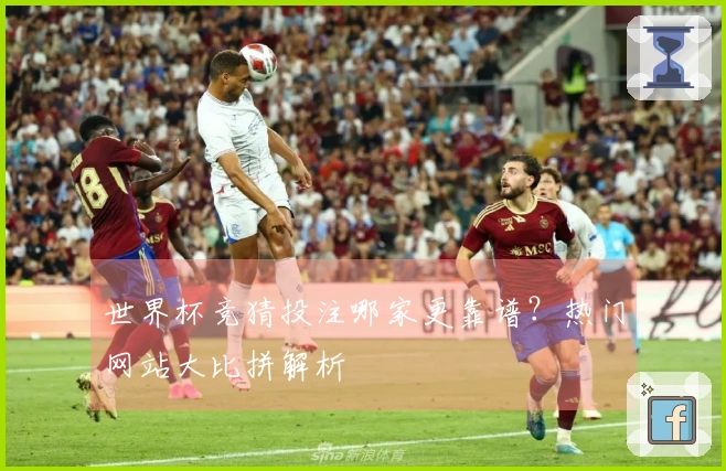 世界杯竞猜投注哪家更靠谱？热门网站大比拼解析