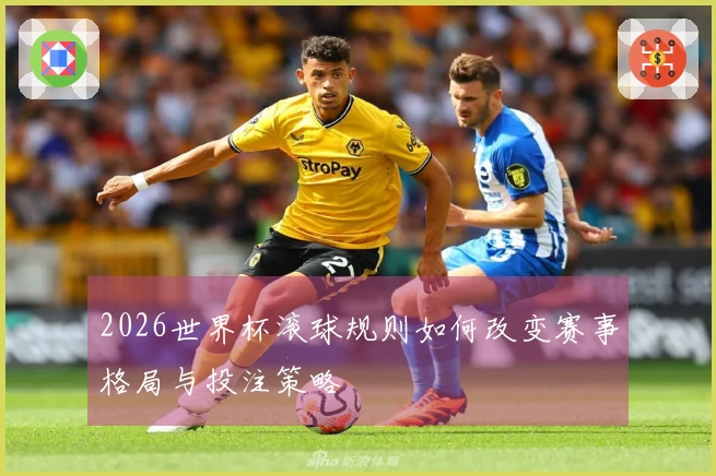 2026世界杯滚球规则如何改变赛事格局与投注策略