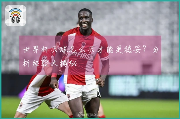 世界杯买球怎么买才能更稳妥？分析经验大揭秘