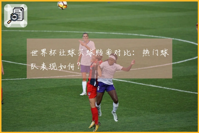 世界杯让球买球赔率对比：热门球队表现如何？
