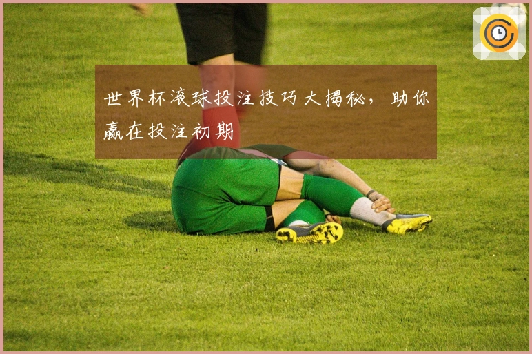 世界杯滚球投注技巧大揭秘，助你赢在投注初期