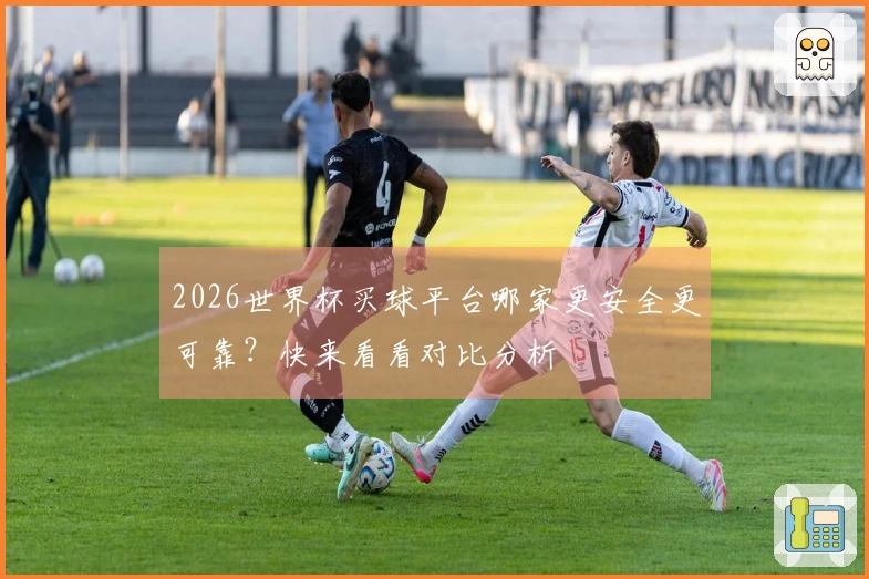 2026世界杯买球平台哪家更安全更可靠？快来看看对比分析