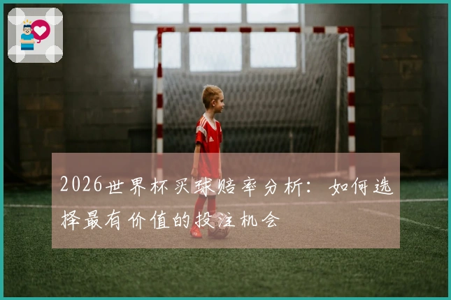 2026世界杯买球赔率分析：如何选择最有价值的投注机会