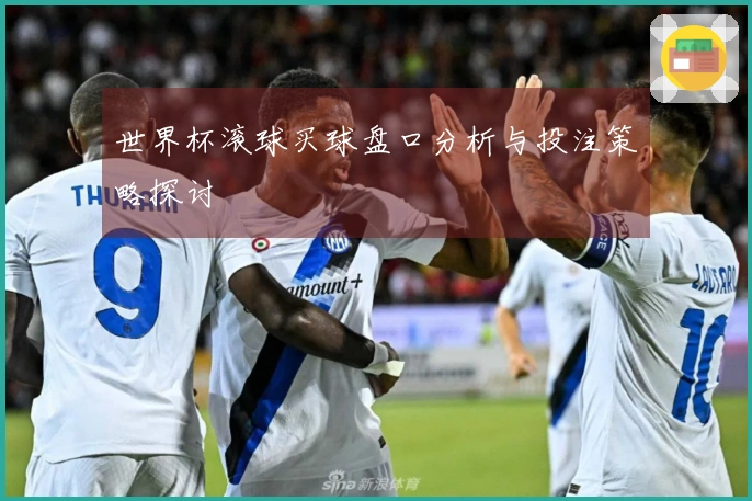 世界杯滚球买球盘口分析与投注策略探讨