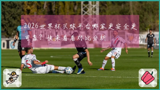 2026世界杯买球平台哪家更安全更可靠？快来看看对比分析