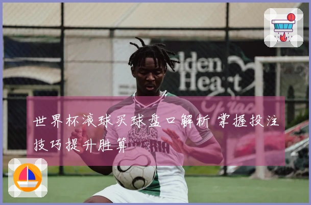 世界杯滚球买球盘口解析 掌握投注技巧提升胜算