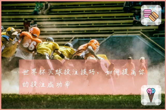 世界杯买球投注技巧，如何提高你的投注成功率