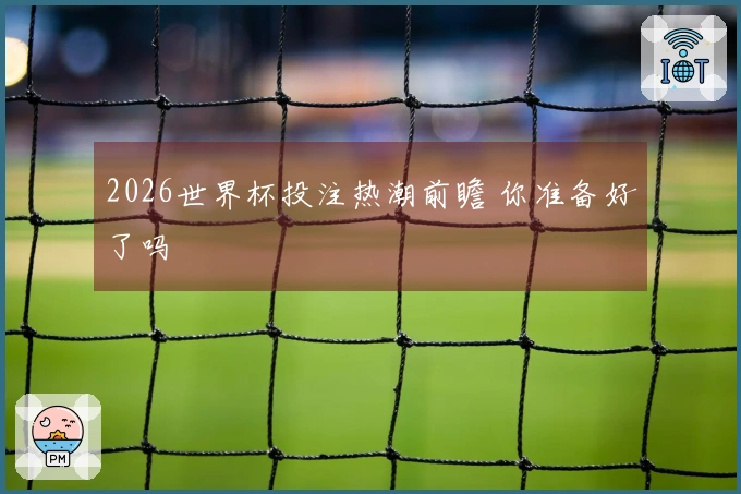 2026世界杯投注热潮前瞻 你准备好了吗