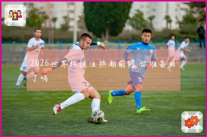 2026世界杯投注热潮前瞻 你准备好了吗