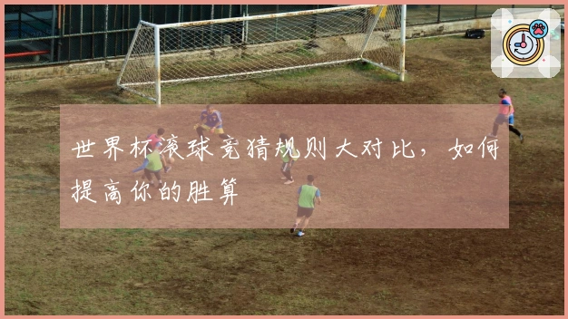 世界杯滚球竞猜规则大对比，如何提高你的胜算