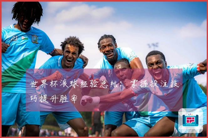 世界杯滚球经验总结：掌握投注技巧提升胜率