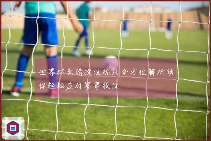 世界杯竞猜投注规则全方位解析助你轻松应对赛事投注