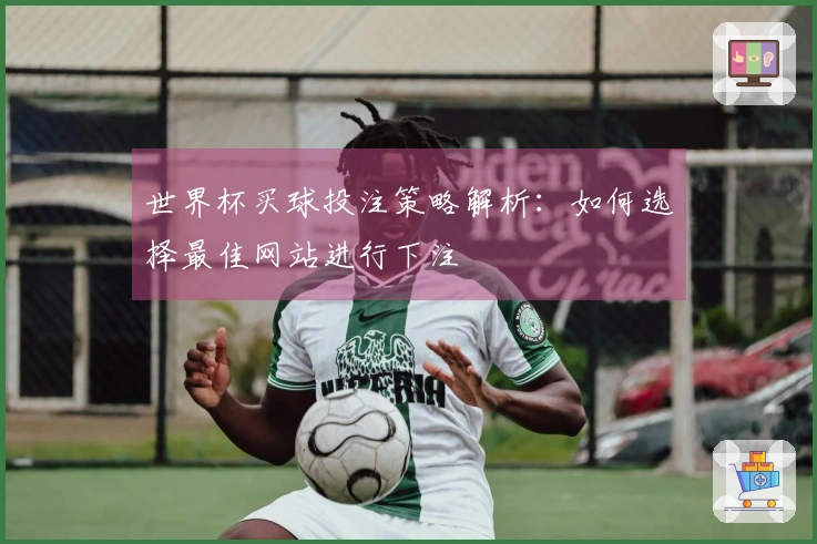 世界杯买球投注策略解析：如何选择最佳网站进行下注