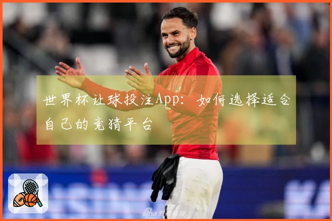 世界杯让球投注App：如何选择适合自己的竞猜平台