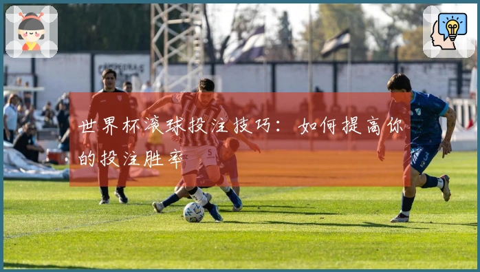 世界杯滚球投注技巧：如何提高你的投注胜率