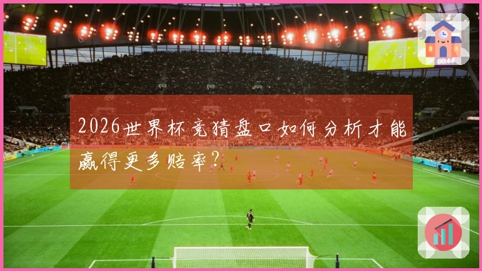 2026世界杯竞猜盘口如何分析才能赢得更多赔率？