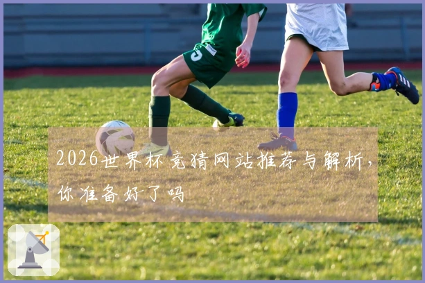2026世界杯竞猜网站推荐与解析，你准备好了吗