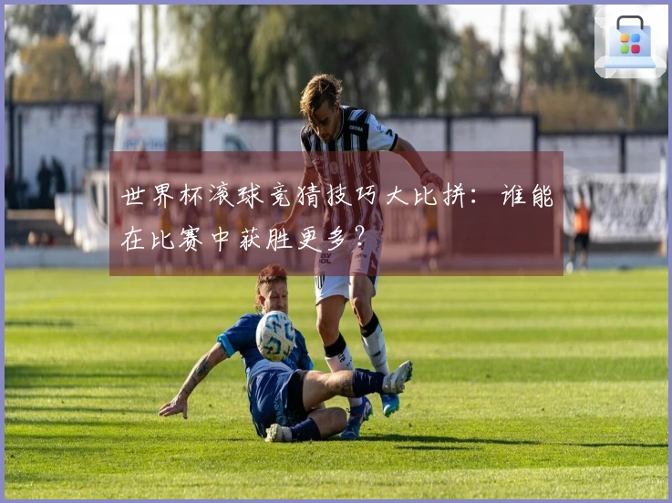 世界杯滚球竞猜技巧大比拼：谁能在比赛中获胜更多？