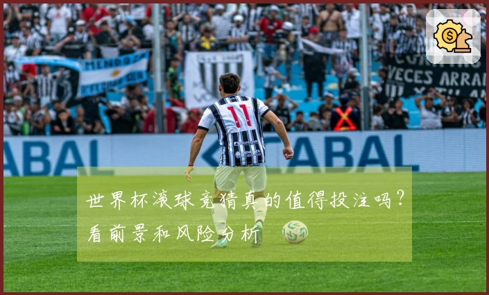 世界杯滚球竞猜真的值得投注吗？看前景和风险分析