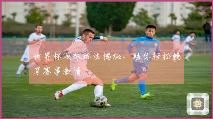 世界杯滚球玩法揭秘，助你轻松畅享赛事激情