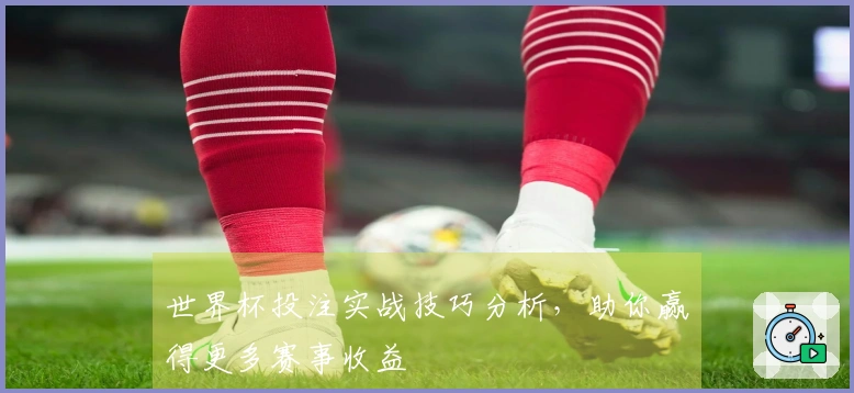 世界杯投注实战技巧分析,助你赢得更多赛事收益