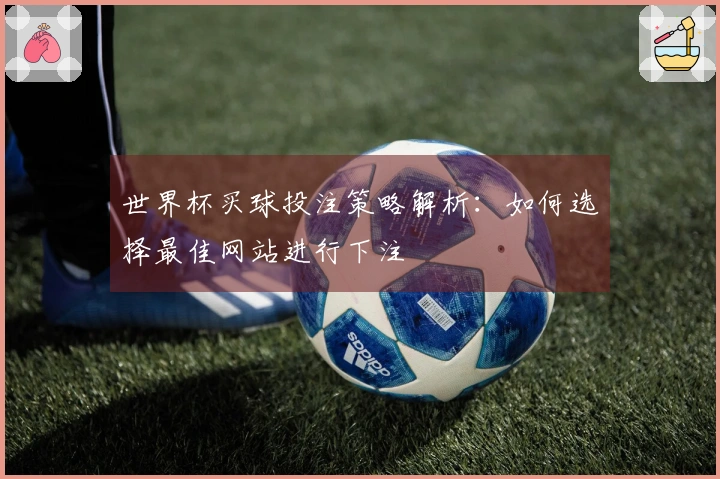 世界杯买球投注策略解析：如何选择最佳网站进行下注