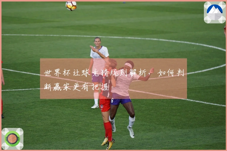 世界杯让球竞猜规则解析，如何判断赢家更有把握