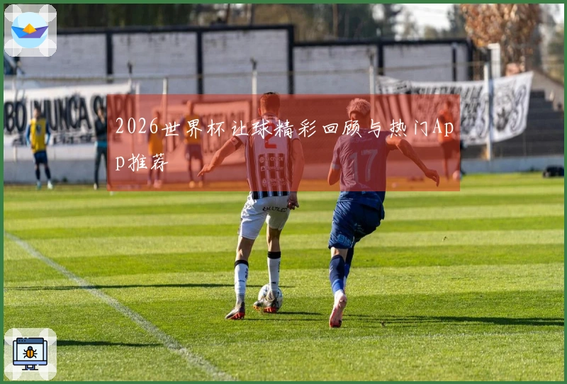 2026世界杯让球精彩回顾与热门App推荐