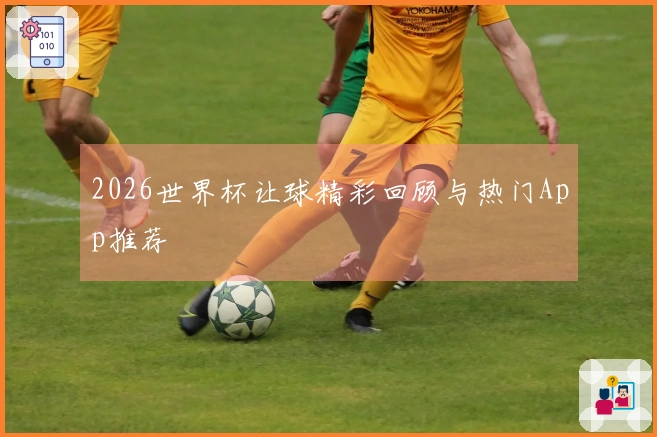 2026世界杯让球精彩回顾与热门App推荐