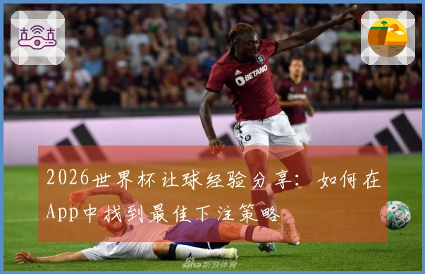 2026世界杯让球经验分享：如何在App中找到最佳下注策略