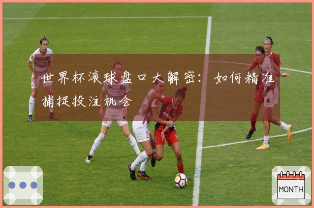 世界杯滚球盘口大解密：如何精准捕捉投注机会