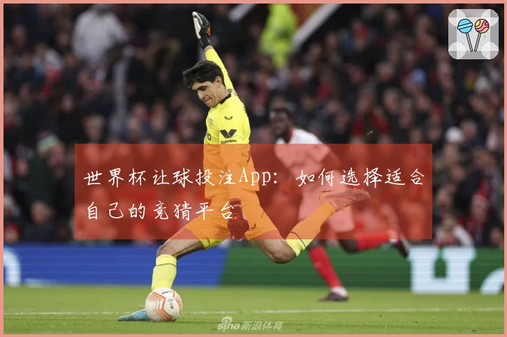 世界杯让球投注App：如何选择适合自己的竞猜平台