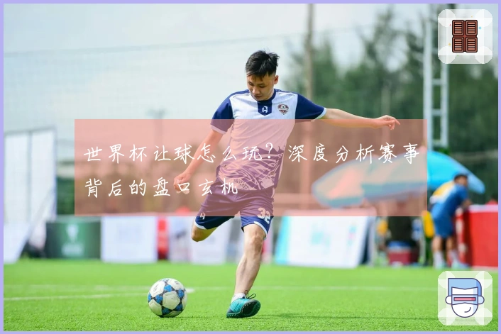 世界杯让球怎么玩？深度分析赛事背后的盘口玄机