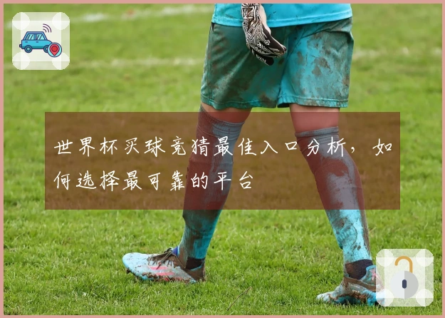 世界杯买球竞猜最佳入口分析，如何选择最可靠的平台